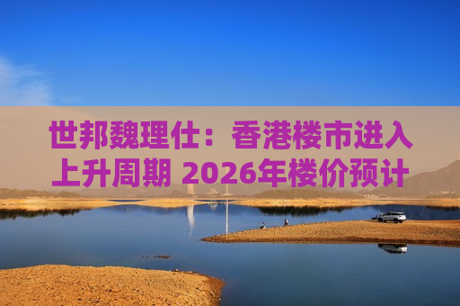 世邦魏理仕：香港楼市进入上升周期 2026年楼价预计升8-10%