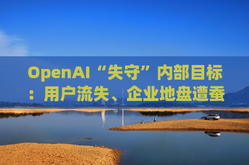 OpenAI“失守”内部目标：用户流失、企业地盘遭蚕食，IPO前路添变数