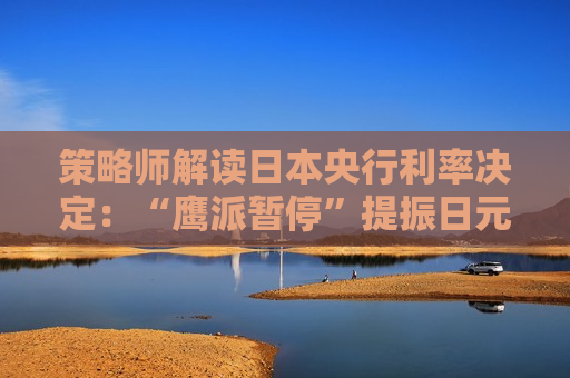 策略师解读日本央行利率决定：“鹰派暂停”提振日元，加息预期升温或利好银行股