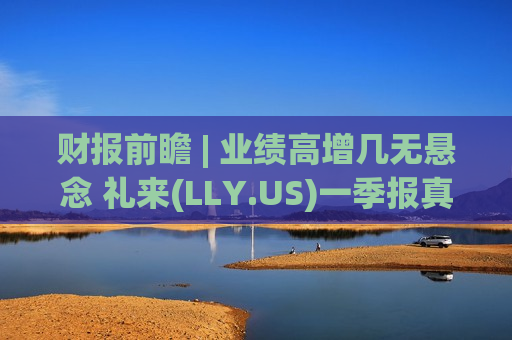 财报前瞻 | 业绩高增几无悬念 礼来(LLY.US)一季报真正的考验在Foundayo初考与“后GLP-1时代”的技术护城河