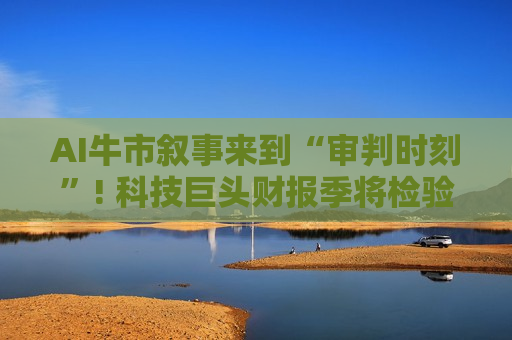 AI牛市叙事来到“审判时刻”! 科技巨头财报季将检验天量AI资本支出“变现进度”