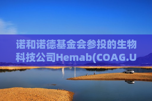 诺和诺德基金会参投的生物科技公司Hemab(COAG.US)拟赴美IPO，最高募资2.12亿美元