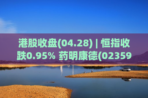 港股收盘(04.28) | 恒指收跌0.95% 药明康德(02359)绩后大涨13% 曦智科技-P(01879)首挂飙升3.8倍