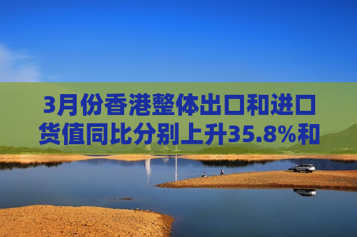 3月份香港整体出口和进口货值同比分别上升35.8%和41.2%