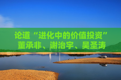 论道“进化中的价值投资” 董承非、谢治宇、吴圣涛、余璟钰亮新观点