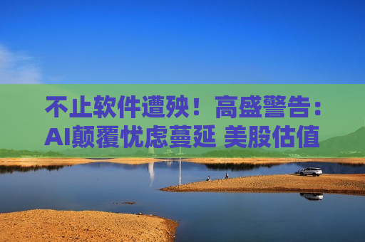 不止软件遭殃！高盛警告：AI颠覆忧虑蔓延 美股估值或迎来重构