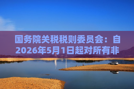 国务院关税税则委员会：自2026年5月1日起对所有非洲建交国实施零关税