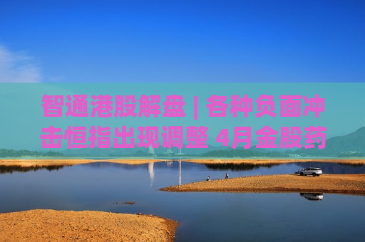 智通港股解盘 | 各种负面冲击恒指出现调整 4月金股药明康德(02359)引领CXO