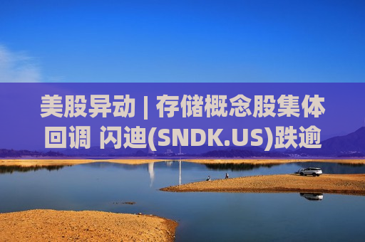 美股异动 | 存储概念股集体回调 闪迪(SNDK.US)跌逾7%