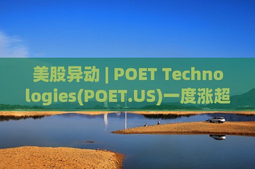 美股异动 | POET Technologies(POET.US)一度涨超9% 昨日大跌超47%
