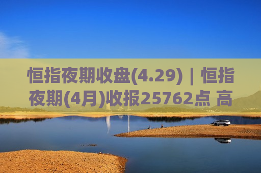 恒指夜期收盘(4.29)︱恒指夜期(4月)收报25762点 高水82点