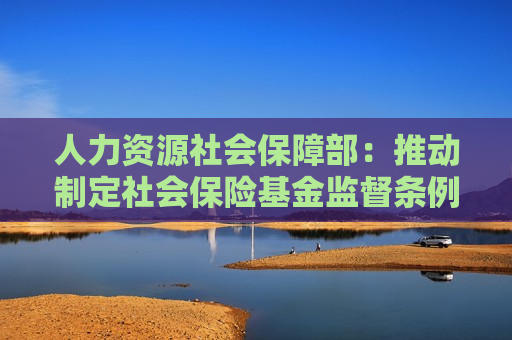 人力资源社会保障部：推动制定社会保险基金监督条例