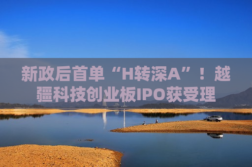 新政后首单“H转深A”！越疆科技创业板IPO获受理