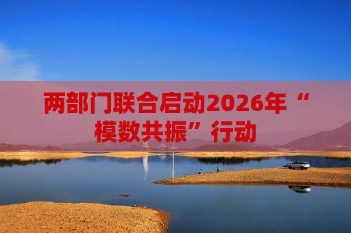 两部门联合启动2026年“模数共振”行动