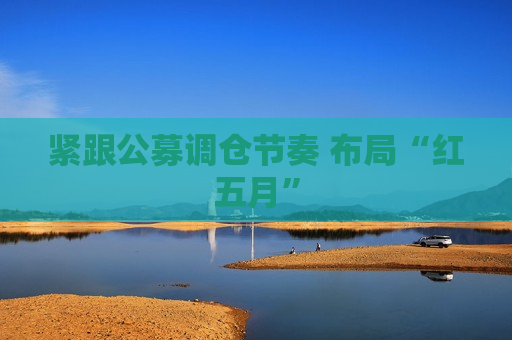 紧跟公募调仓节奏 布局“红五月”