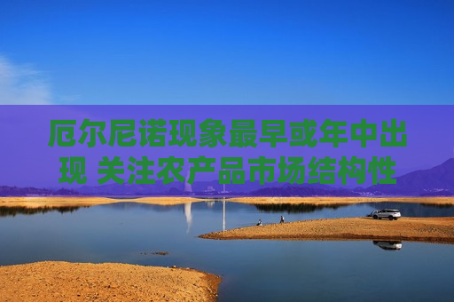 厄尔尼诺现象最早或年中出现 关注农产品市场结构性机遇