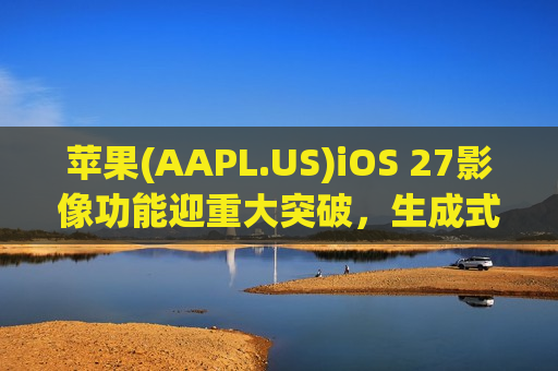 苹果(AAPL.US)iOS 27影像功能迎重大突破，生成式 AI 工具将重塑照片编辑体验