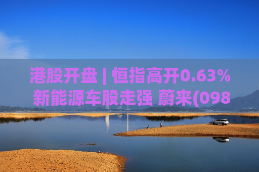 港股开盘 | 恒指高开0.63% 新能源车股走强 蔚来(09866)涨超4%