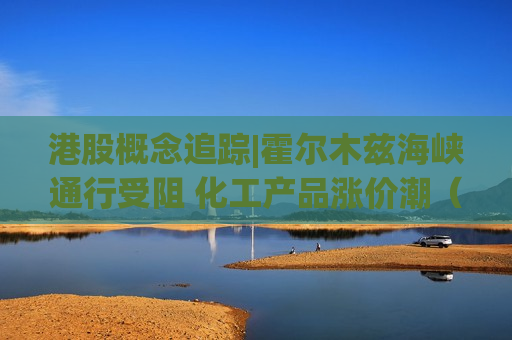 港股概念追踪|霍尔木兹海峡通行受阻 化工产品涨价潮（附概念股）
