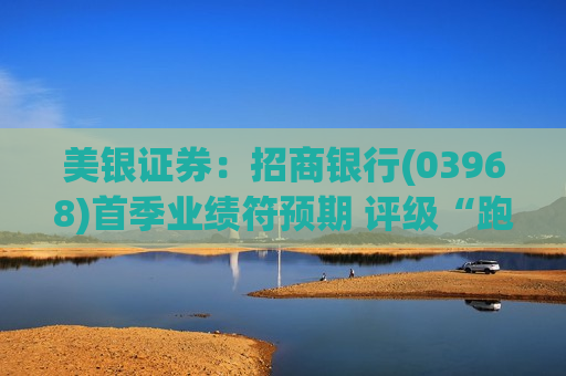 美银证券：招商银行(03968)首季业绩符预期 评级“跑输大市”
