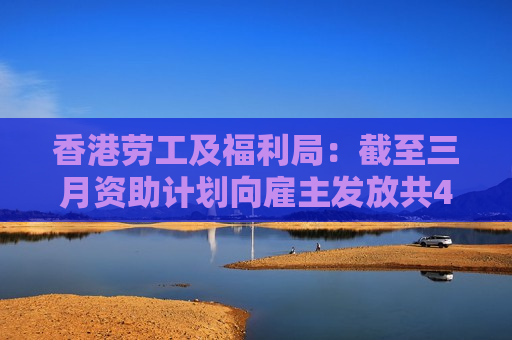 香港劳工及福利局：截至三月资助计划向雇主发放共4224万港元资助