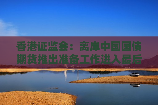 香港证监会：离岸中国国债期货推出准备工作进入最后阶段