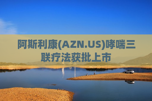 阿斯利康(AZN.US)哮喘三联疗法获批上市