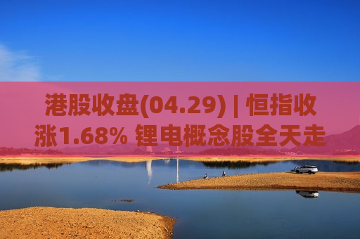 港股收盘(04.29) | 恒指收涨1.68% 锂电概念股全天走强 商米科技-W(06810)首挂大涨241%