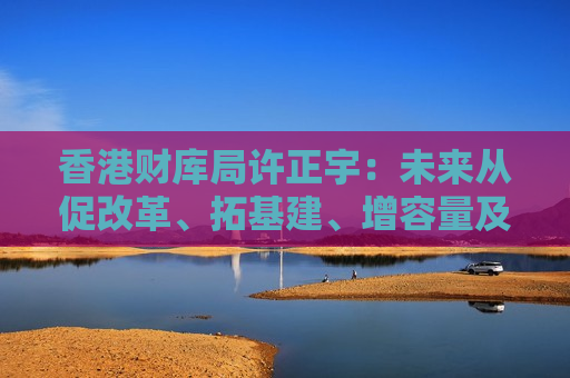 香港财库局许正宇：未来从促改革、拓基建、增容量及建联通四个维度推动金融市场高质量发展