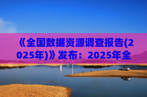 《全国数据资源调查报告(2025年)》发布：2025年全国年度数据生产总量达52.26泽字节 同比增长27.28%