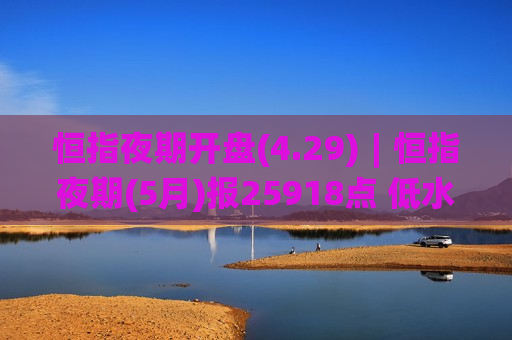 恒指夜期开盘(4.29)︱恒指夜期(5月)报25918点 低水194点