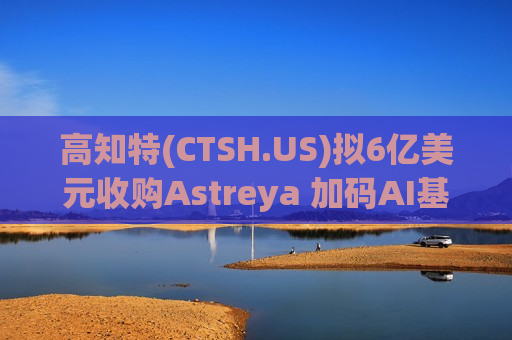 高知特(CTSH.US)拟6亿美元收购Astreya 加码AI基础设施布局