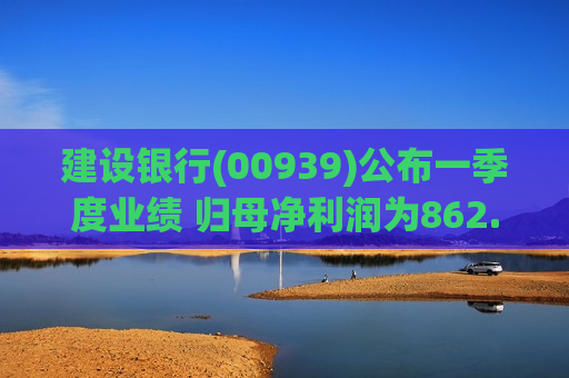 建设银行(00939)公布一季度业绩 归母净利润为862.91亿元 同比增长3.53%