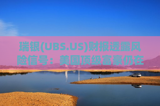 瑞银(UBS.US)财报透露风险信号：美国顶级富豪仍在砸钱投资，但避开私募信贷