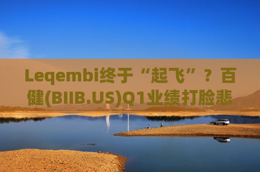 Leqembi终于“起飞”？百健(BIIB.US)Q1业绩打脸悲观预期，阿尔茨海默病药销售暴增74%