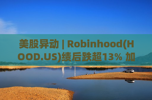 美股异动 | Robinhood(HOOD.US)绩后跌超13% 加密货币概念股集体承压