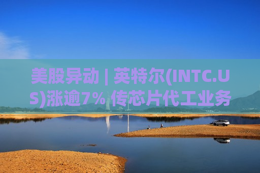 美股异动 | 英特尔(INTC.US)涨逾7% 传芯片代工业务迎多线突破