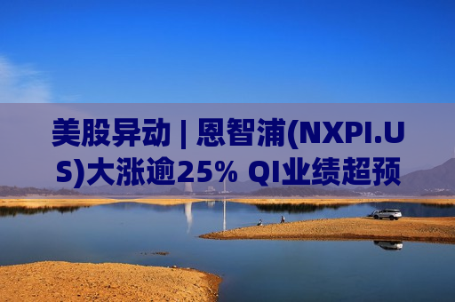 美股异动 | 恩智浦(NXPI.US)大涨逾25% QI业绩超预期 Q2业绩指引强劲