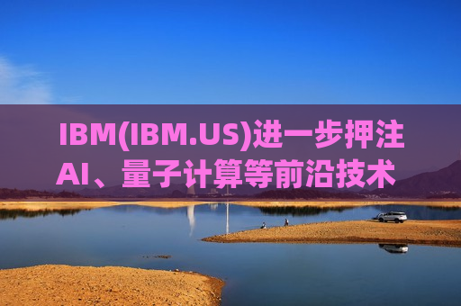 IBM(IBM.US)进一步押注AI、量子计算等前沿技术 加码芝加哥科技园并新增750个岗位