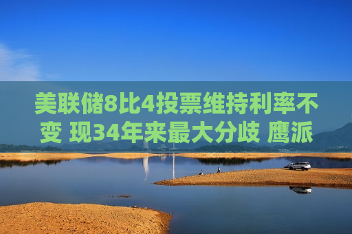 美联储8比4投票维持利率不变 现34年来最大分歧 鹰派力量正在增强