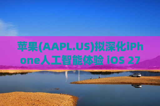 苹果(AAPL.US)拟深化iPhone人工智能体验 iOS 27推出“Siri相机模式”并升级视觉智能功能