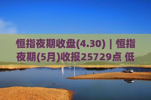 恒指夜期收盘(4.30)︱恒指夜期(5月)收报25729点 低水383点