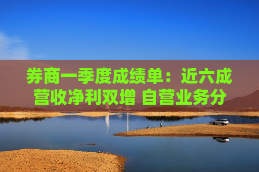 券商一季度成绩单：近六成营收净利双增 自营业务分化