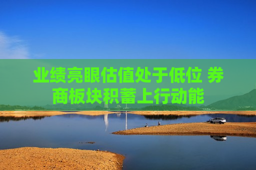 业绩亮眼估值处于低位 券商板块积蓄上行动能
