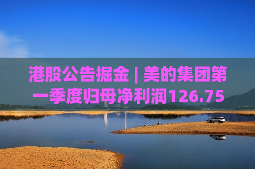 港股公告掘金 | 美的集团第一季度归母净利润126.75亿元 同比增加2.03%