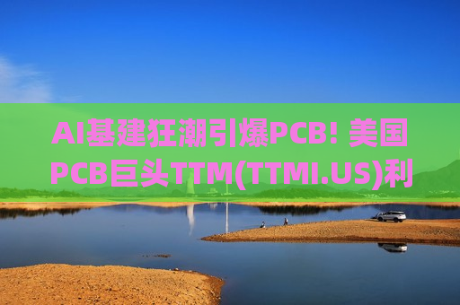 AI基建狂潮引爆PCB! 美国PCB巨头TTM(TTMI.US)利润创新高 AI服务器的“神经系统”站上超级风口