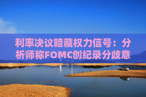 利率决议暗藏权力信号：分析师称FOMC创纪录分歧意在告诫沃什“无法完全掌控全局”