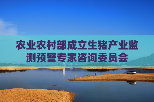 农业农村部成立生猪产业监测预警专家咨询委员会