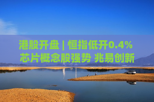 港股开盘 | 恒指低开0.4% 芯片概念股强势 兆易创新(03986)涨近6%