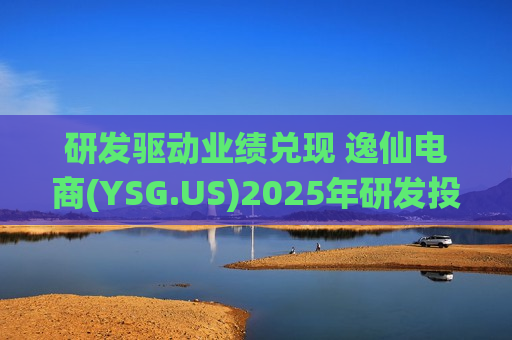 研发驱动业绩兑现 逸仙电商(YSG.US)2025年研发投入1.4亿 驱动营收增长26.7%